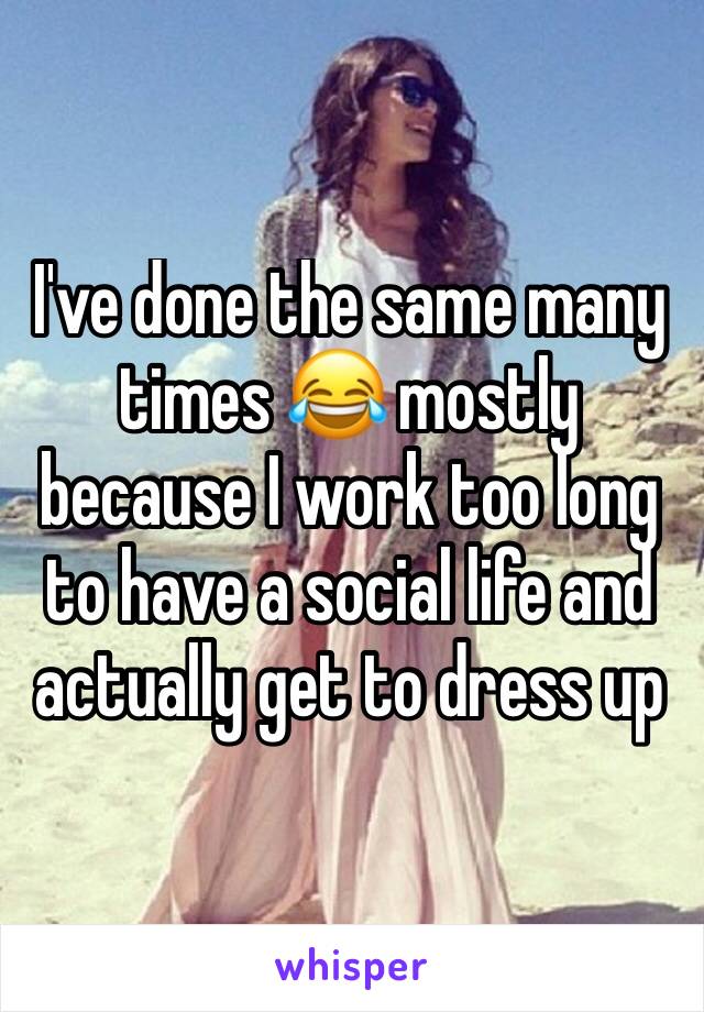 I've done the same many times 😂 mostly because I work too long to have a social life and actually get to dress up