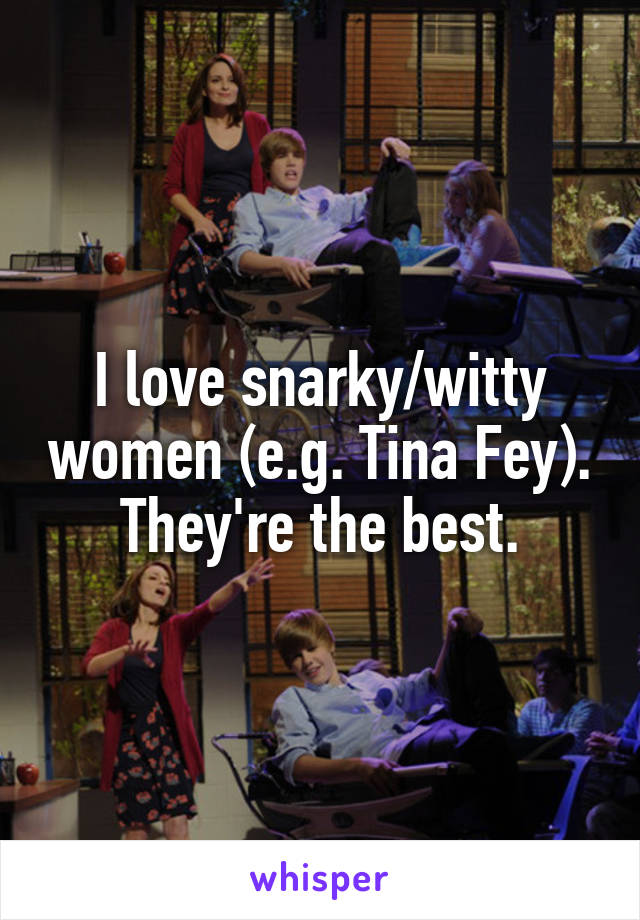 I love snarky/witty women (e.g. Tina Fey). They're the best.