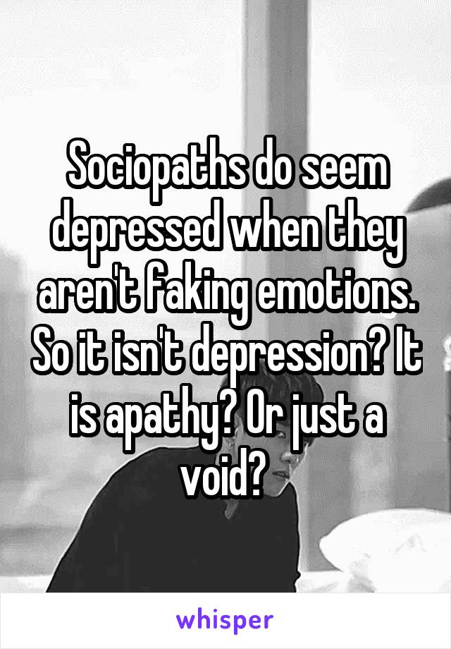 Sociopaths do seem depressed when they aren't faking emotions. So it isn't depression? It is apathy? Or just a void? 