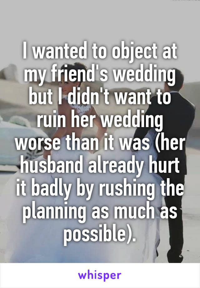 I wanted to object at my friend's wedding but I didn't want to ruin her wedding worse than it was (her husband already hurt it badly by rushing the planning as much as possible).