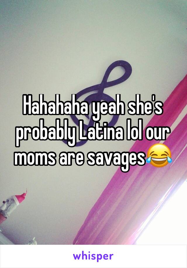 Hahahaha yeah she's probably Latina lol our moms are savages😂