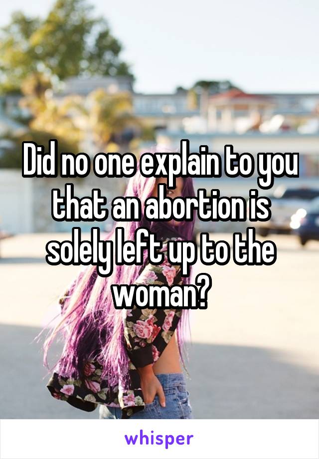 Did no one explain to you that an abortion is solely left up to the woman?