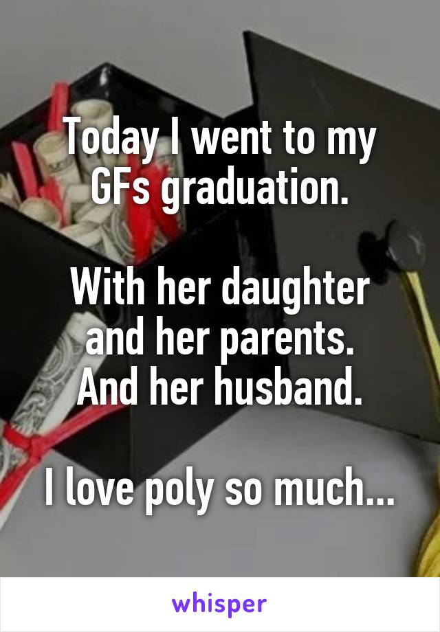 Today I went to my
GFs graduation.

With her daughter
and her parents.
And her husband.

I love poly so much...