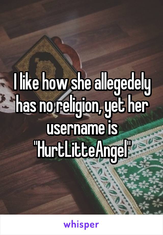 I like how she allegedely has no religion, yet her username is "HurtLitteAngel"
