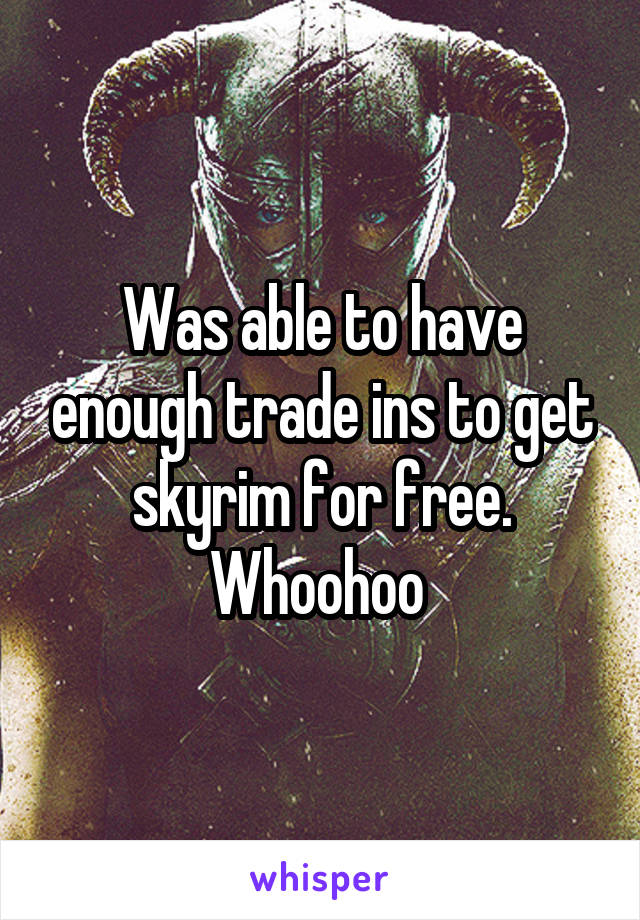 Was able to have enough trade ins to get skyrim for free. Whoohoo 