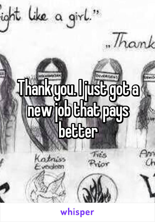 Thank you. I just got a new job that pays better