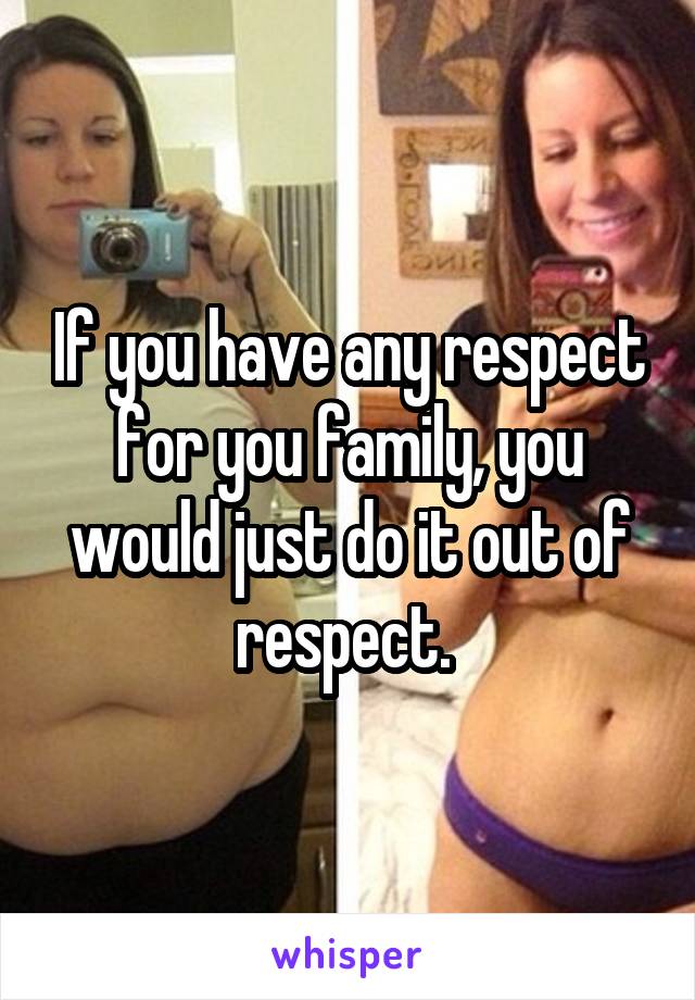 If you have any respect for you family, you would just do it out of respect. 