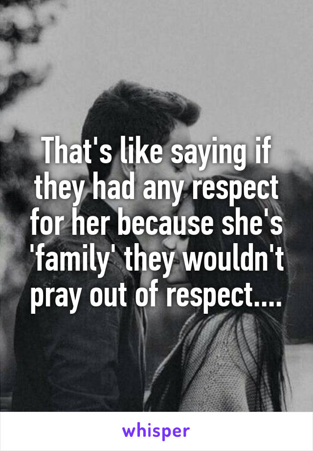 That's like saying if they had any respect for her because she's 'family' they wouldn't pray out of respect....