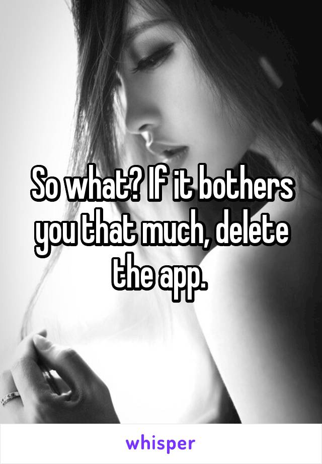 So what? If it bothers you that much, delete the app. 