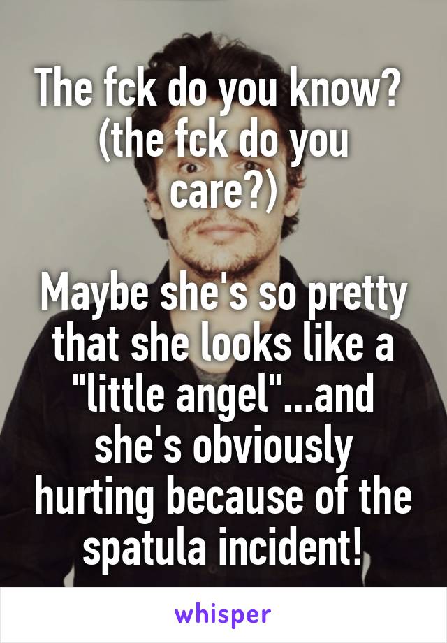 The fck do you know? 
(the fck do you care?)

Maybe she's so pretty that she looks like a "little angel"...and she's obviously hurting because of the spatula incident!