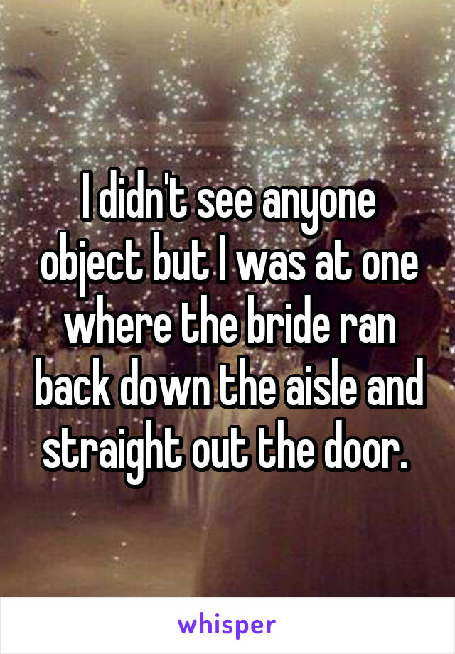 I didn't see anyone object but I was at one where the bride ran back down the aisle and straight out the door. 