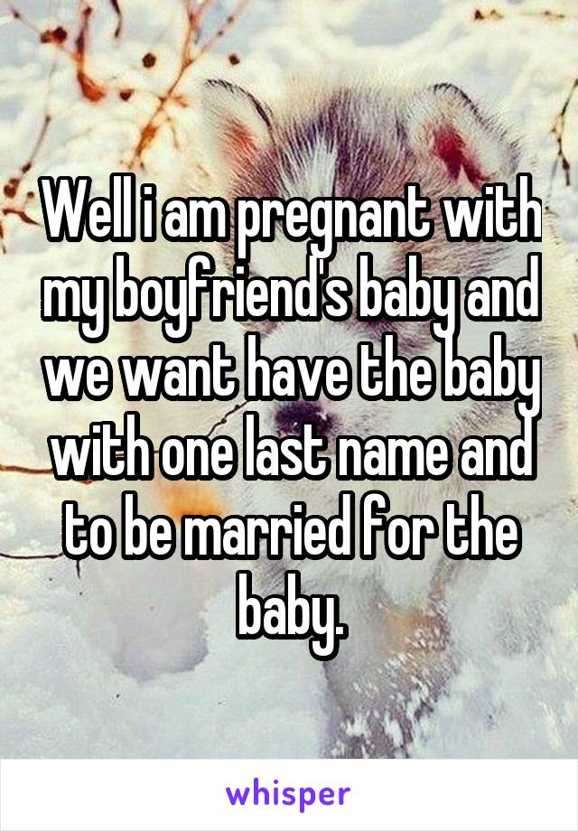 Well i am pregnant with my boyfriend's baby and we want have the baby with one last name and to be married for the baby.