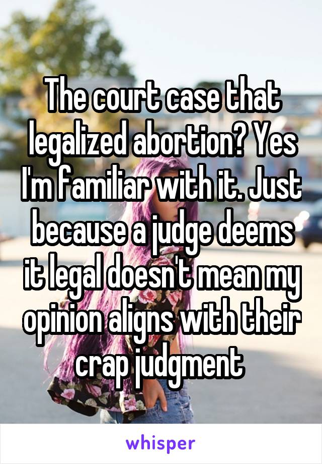 The court case that legalized abortion? Yes I'm familiar with it. Just because a judge deems it legal doesn't mean my opinion aligns with their crap judgment 