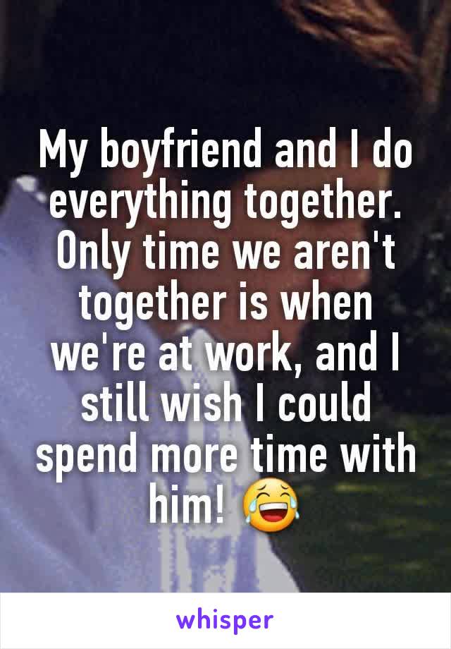 My boyfriend and I do everything together. Only time we aren't together is when we're at work, and I still wish I could spend more time with him! 😂