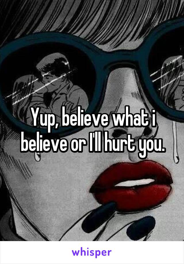 Yup, believe what i believe or I'll hurt you.
