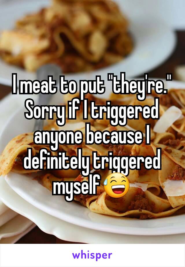 I meat to put "they're." Sorry if I triggered anyone because I definitely triggered myself😅