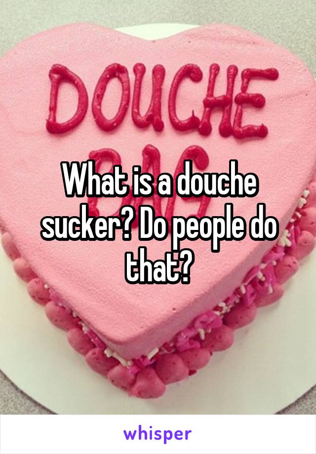 What is a douche sucker? Do people do that?