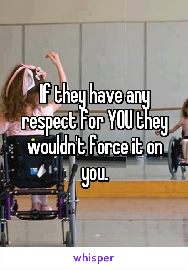 If they have any respect for YOU they wouldn't force it on you.