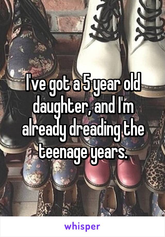 I've got a 5 year old daughter, and I'm already dreading the teenage years.