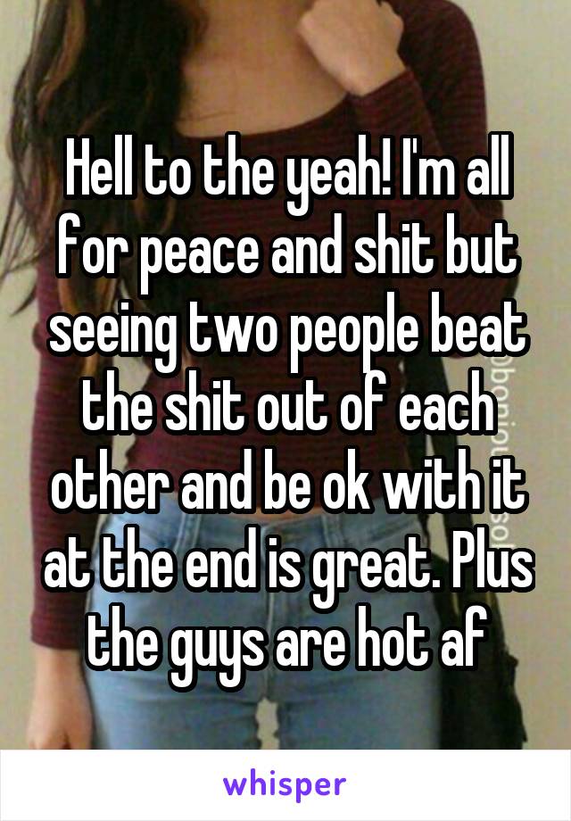 Hell to the yeah! I'm all for peace and shit but seeing two people beat the shit out of each other and be ok with it at the end is great. Plus the guys are hot af