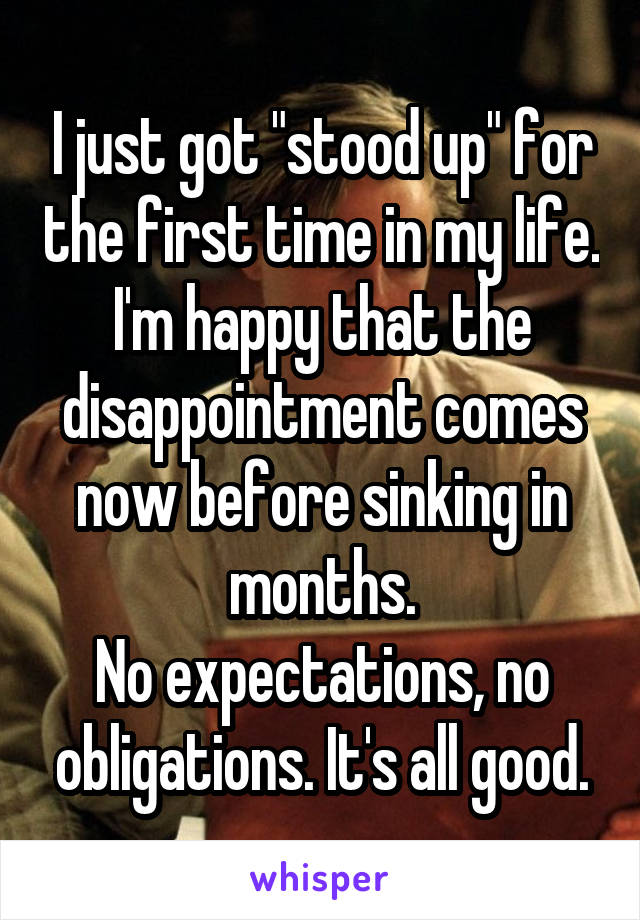 I just got "stood up" for the first time in my life. I'm happy that the disappointment comes now before sinking in months.
No expectations, no obligations. It's all good.