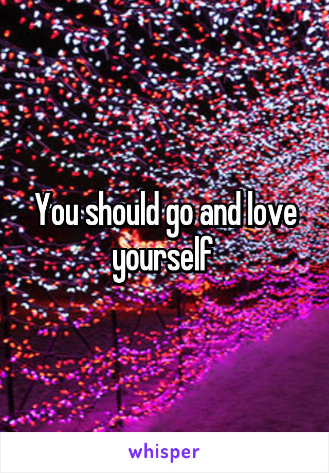 You should go and love yourself 
