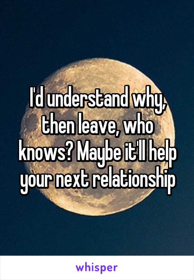 I'd understand why, then leave, who knows? Maybe it'll help your next relationship