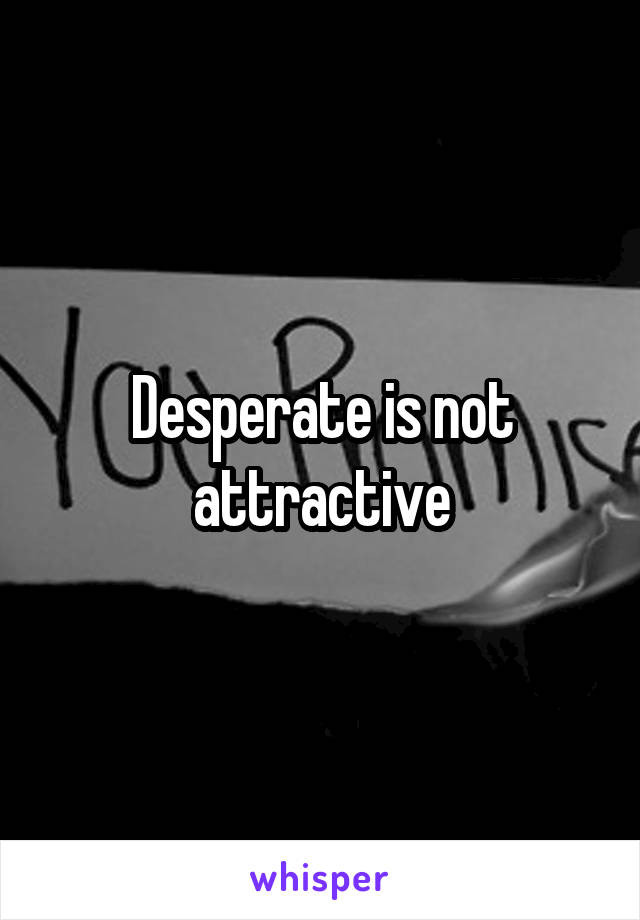Desperate is not attractive