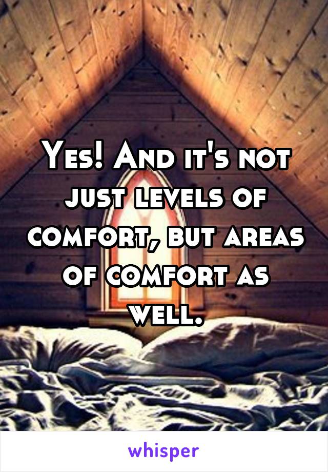 Yes! And it's not just levels of comfort, but areas of comfort as well.