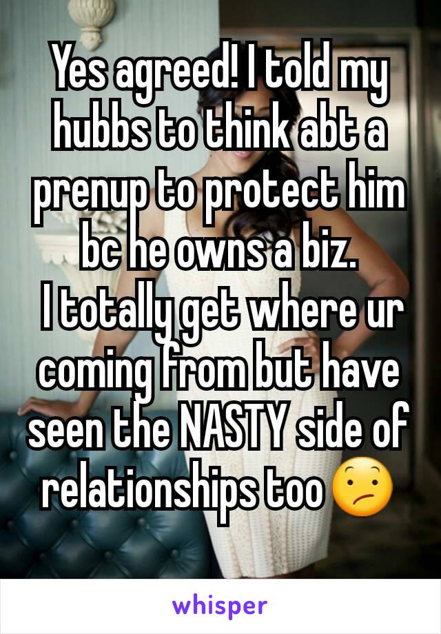Yes agreed! I told my hubbs to think abt a prenup to protect him bc he owns a biz.
 I totally get where ur coming from but have seen the NASTY side of relationships too😕