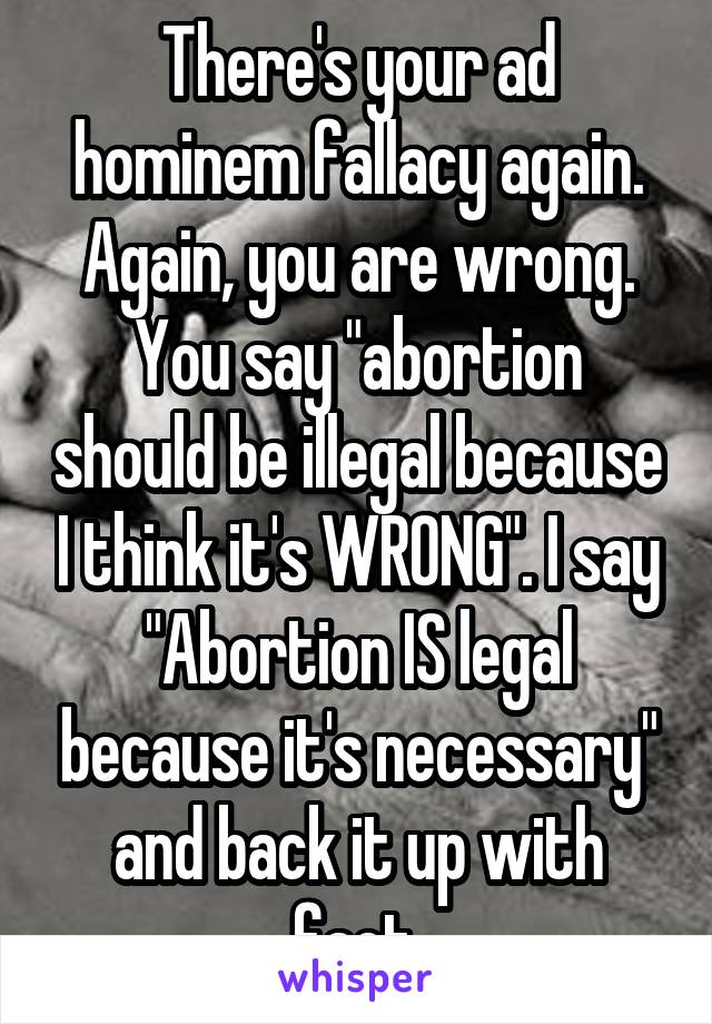 There's your ad hominem fallacy again.
Again, you are wrong. You say "abortion should be illegal because I think it's WRONG". I say "Abortion IS legal because it's necessary" and back it up with fact.