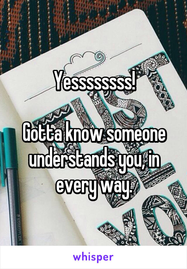 Yessssssss!

Gotta know someone understands you, in every way.