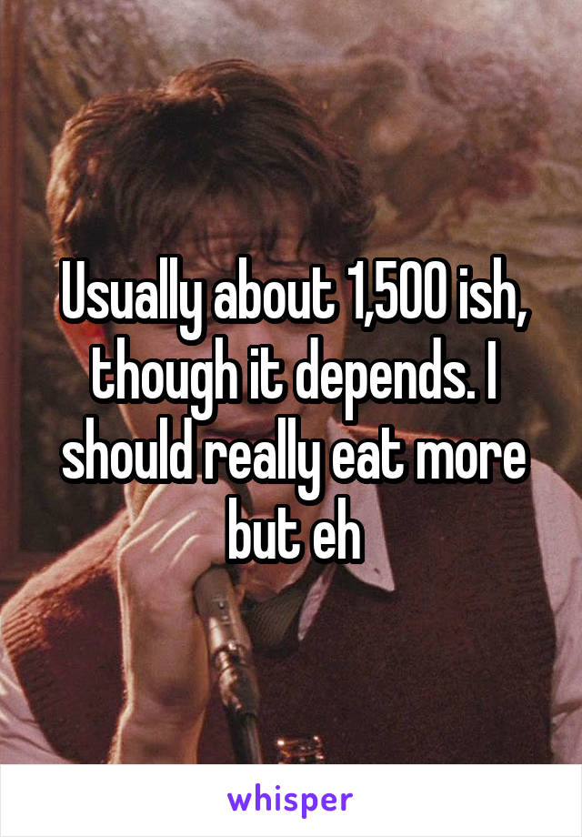 Usually about 1,500 ish, though it depends. I should really eat more but eh
