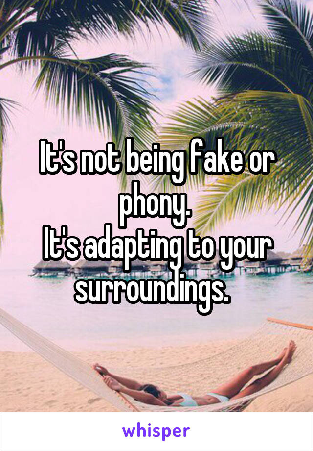 It's not being fake or phony. 
It's adapting to your surroundings.  