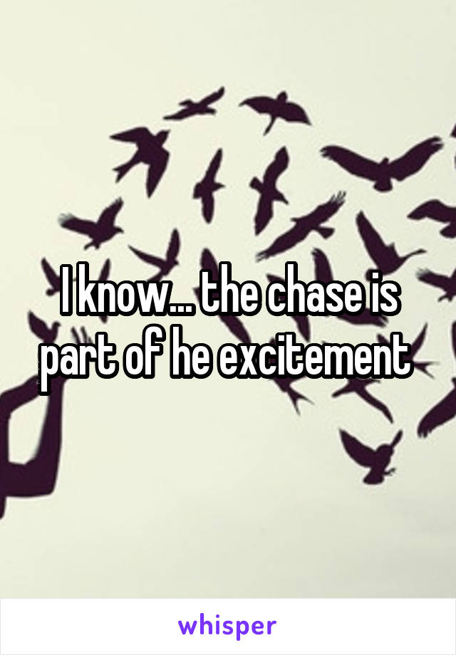 I know... the chase is part of he excitement 