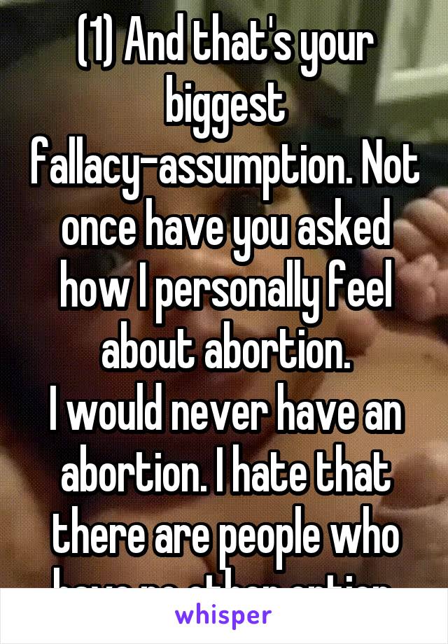 (1) And that's your biggest fallacy-assumption. Not once have you asked how I personally feel about abortion.
I would never have an abortion. I hate that there are people who have no other option.