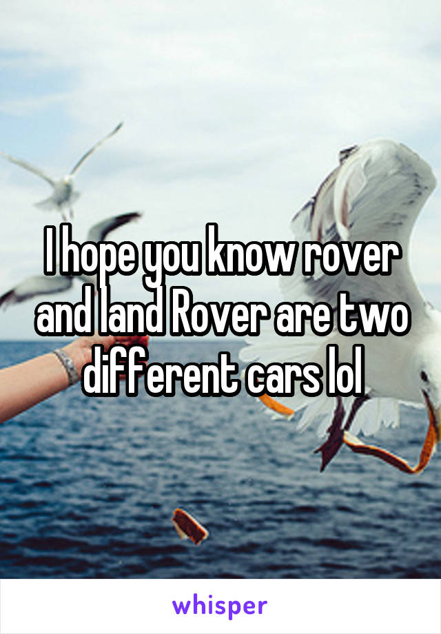 I hope you know rover and land Rover are two different cars lol