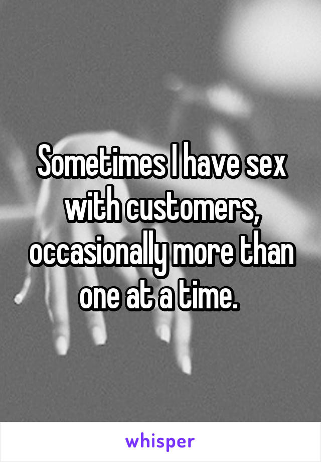 Sometimes I have sex with customers, occasionally more than one at a time. 
