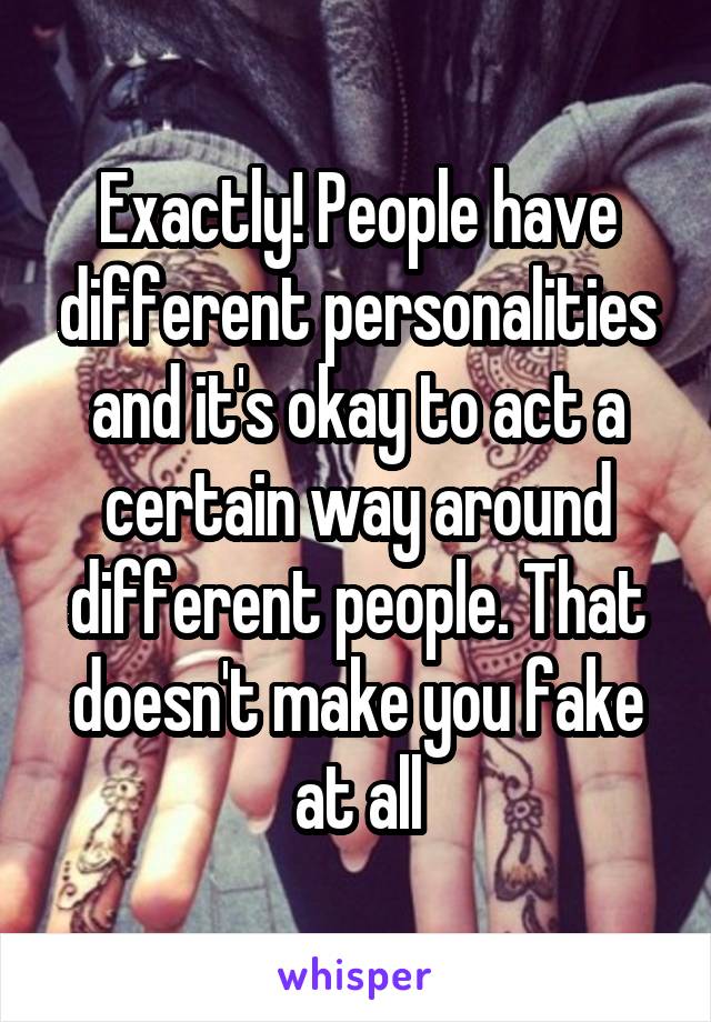 Exactly! People have different personalities and it's okay to act a certain way around different people. That doesn't make you fake at all