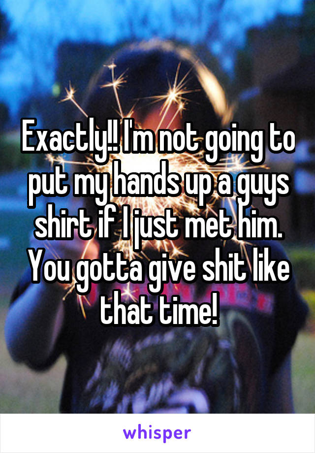 Exactly!! I'm not going to put my hands up a guys shirt if I just met him. You gotta give shit like that time!