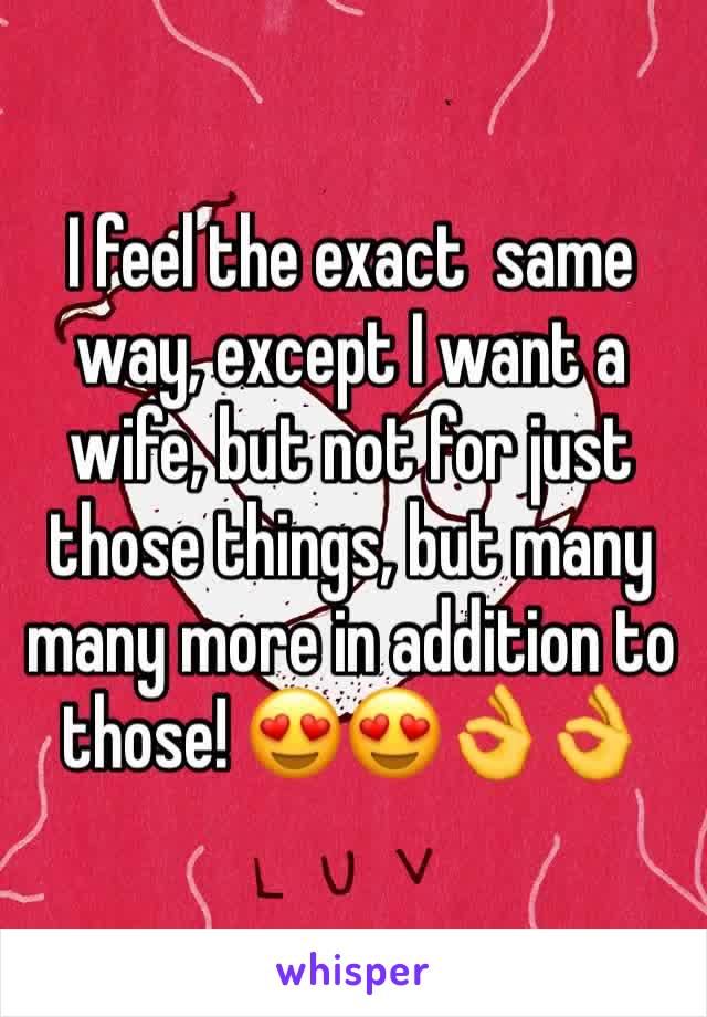 I feel the exact  same way, except I want a wife, but not for just those things, but many many more in addition to those! 😍😍👌👌