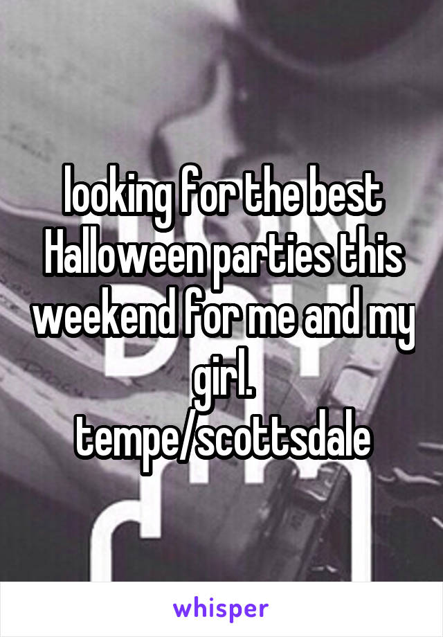 looking for the best Halloween parties this weekend for me and my girl.
tempe/scottsdale