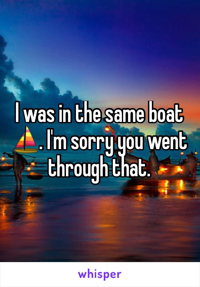 I was in the same boat ⛵️. I'm sorry you went through that.