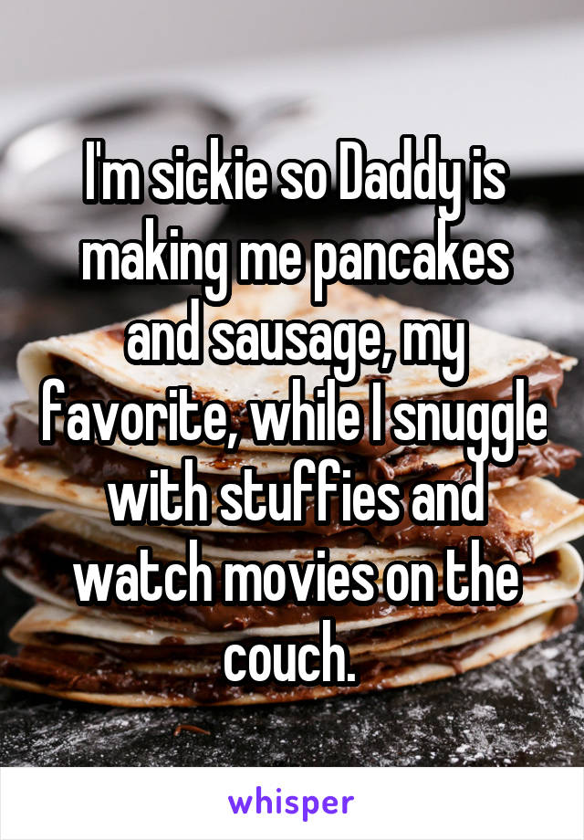 I'm sickie so Daddy is making me pancakes and sausage, my favorite, while I snuggle with stuffies and watch movies on the couch. 