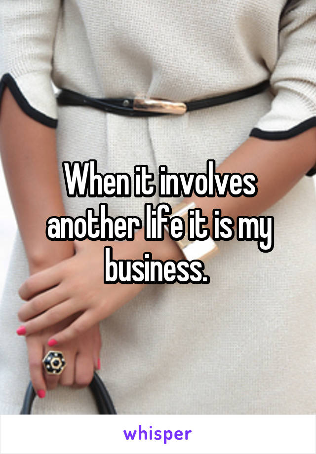 When it involves another life it is my business. 