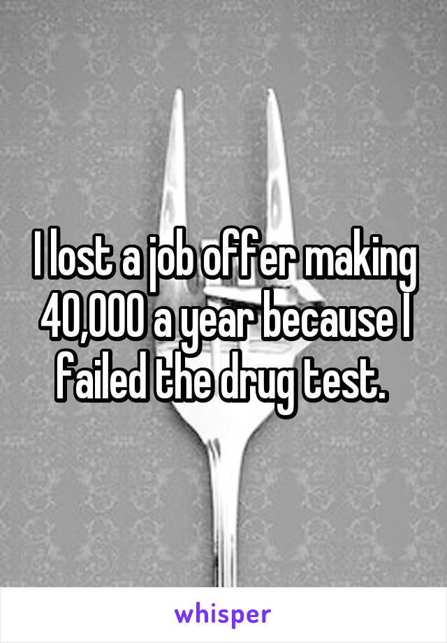 I lost a job offer making 40,000 a year because I failed the drug test. 