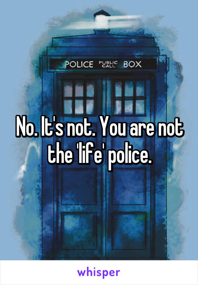 No. It's not. You are not the 'life' police.