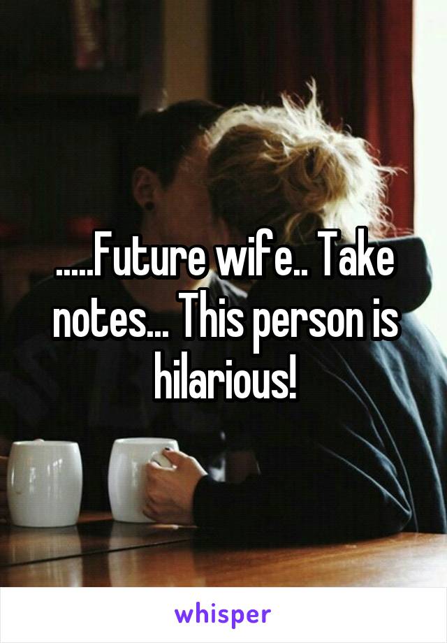 .....Future wife.. Take notes... This person is hilarious!