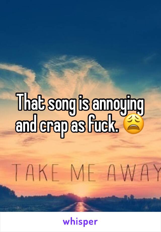 That song is annoying and crap as fuck. 😩