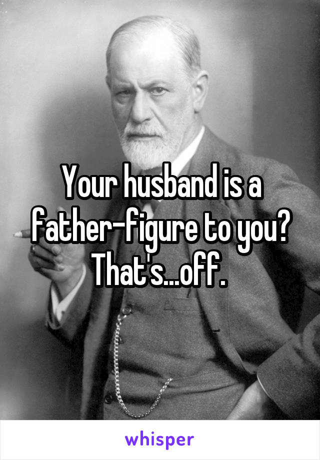 Your husband is a father-figure to you?
That's...off. 
